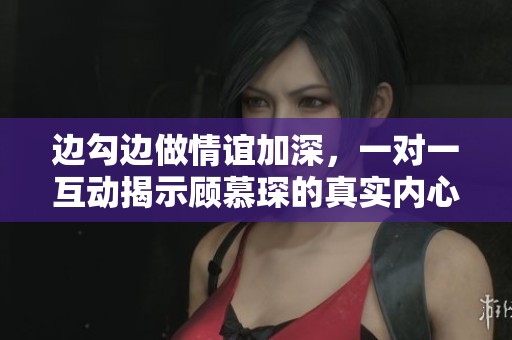 边勾边做情谊加深，一对一互动揭示顾慕琛的真实内心