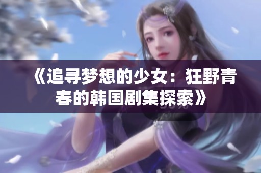 《追寻梦想的少女：狂野青春的韩国剧集探索》