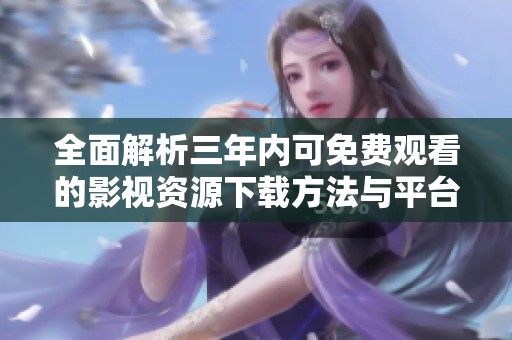 全面解析三年内可免费观看的影视资源下载方法与平台