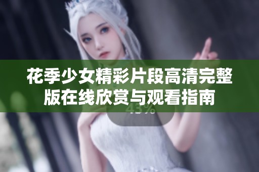 花季少女精彩片段高清完整版在线欣赏与观看指南