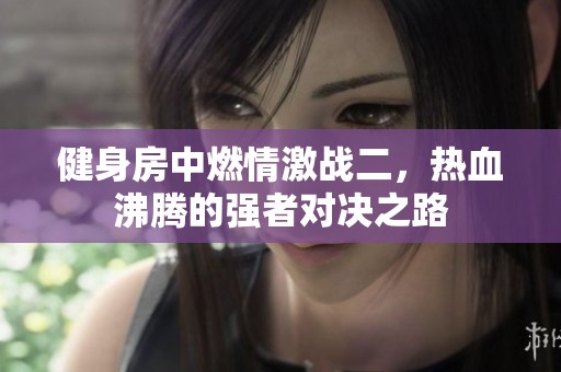 健身房中燃情激战二，热血沸腾的强者对决之路