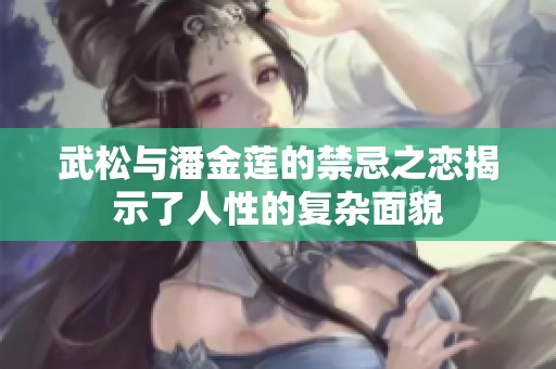 武松与潘金莲的禁忌之恋揭示了人性的复杂面貌