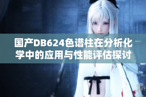 国产DB624色谱柱在分析化学中的应用与性能评估探讨