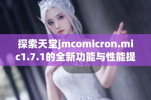 探索天堂jmcomicron.mic1.7.1的全新功能与性能提升