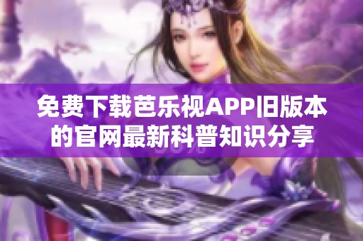 免费下载芭乐视APP旧版本的官网最新科普知识分享
