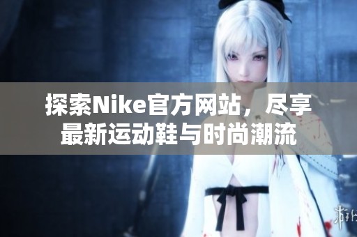 探索Nike官方网站，尽享最新运动鞋与时尚潮流