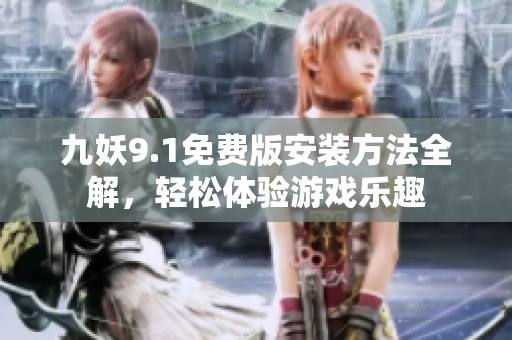 九妖9.1免费版安装方法全解，轻松体验游戏乐趣