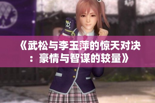 《武松与李玉萍的惊天对决：豪情与智谋的较量》
