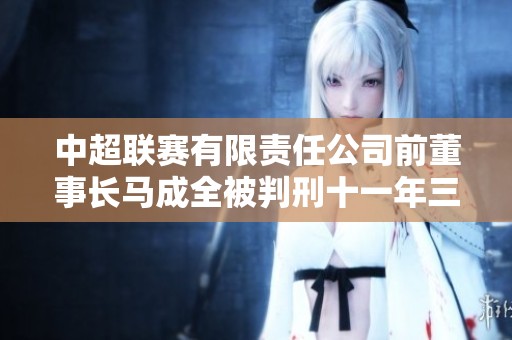 中超联赛有限责任公司前董事长马成全被判刑十一年三个月