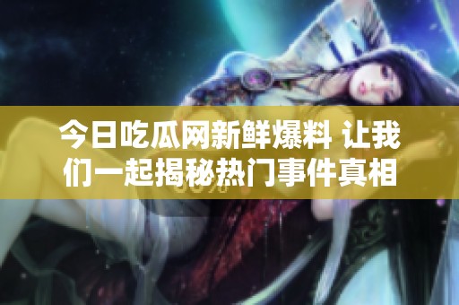 今日吃瓜网新鲜爆料 让我们一起揭秘热门事件真相