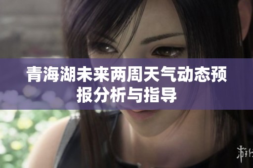 青海湖未来两周天气动态预报分析与指导
