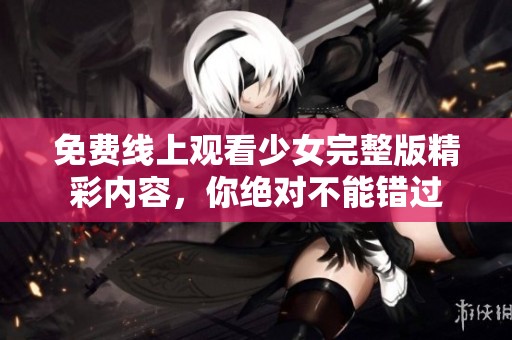 免费线上观看少女完整版精彩内容，你绝对不能错过