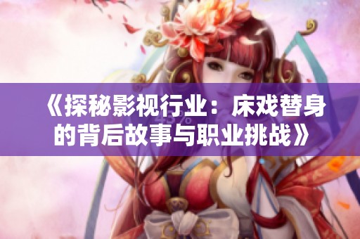 《探秘影视行业：床戏替身的背后故事与职业挑战》