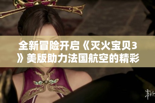 全新冒险开启《灭火宝贝3》美版助力法国航空的精彩之旅