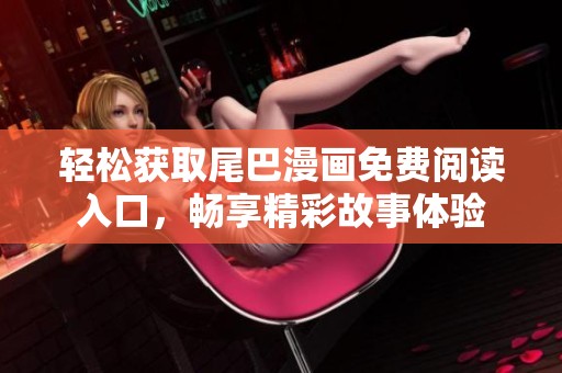 轻松获取尾巴漫画免费阅读入口，畅享精彩故事体验