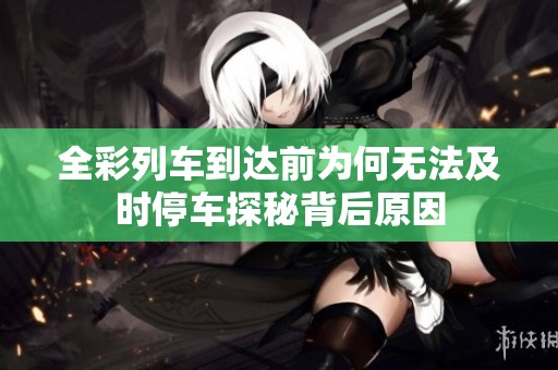 全彩列车到达前为何无法及时停车探秘背后原因