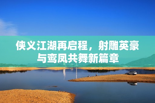 侠义江湖再启程，射雕英豪与鸾凤共舞新篇章