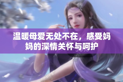温暖母爱无处不在，感受妈妈的深情关怀与呵护