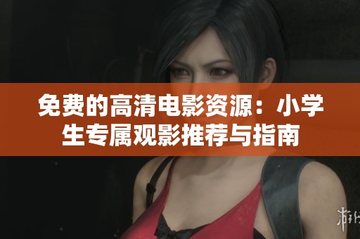 免费的高清电影资源：小学生专属观影推荐与指南