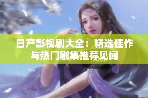 日产影视剧大全：精选佳作与热门剧集推荐见闻