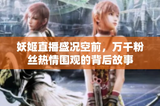 妖姬直播盛况空前，万千粉丝热情围观的背后故事