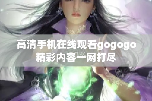 高清手机在线观看gogogo精彩内容一网打尽