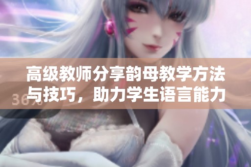 高级教师分享韵母教学方法与技巧，助力学生语言能力提升