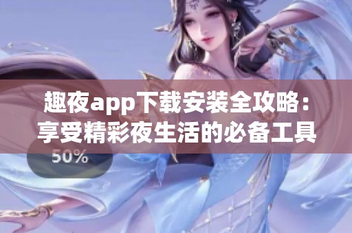 趣夜app下载安装全攻略：享受精彩夜生活的必备工具
