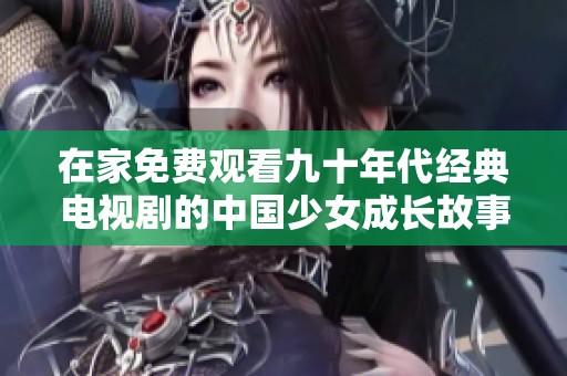 在家免费观看九十年代经典电视剧的中国少女成长故事
