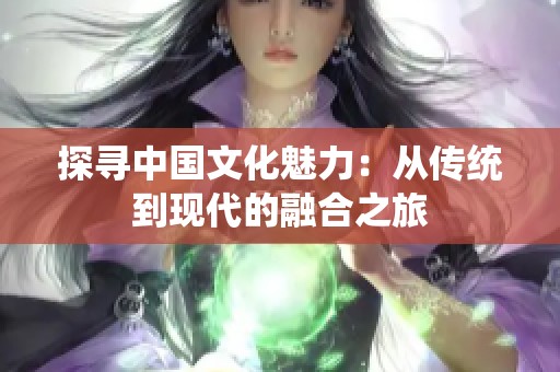 探寻中国文化魅力：从传统到现代的融合之旅