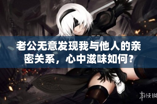 老公无意发现我与他人的亲密关系，心中滋味如何？