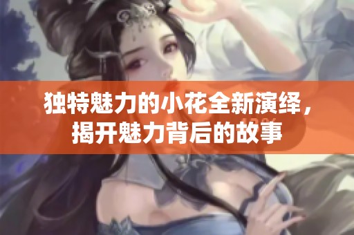独特魅力的小花全新演绎，揭开魅力背后的故事