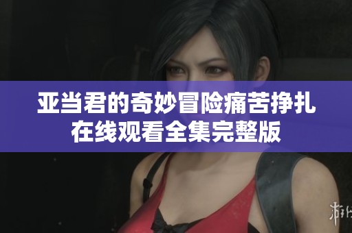 亚当君的奇妙冒险痛苦挣扎在线观看全集完整版