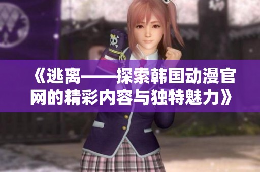 《逃离——探索韩国动漫官网的精彩内容与独特魅力》