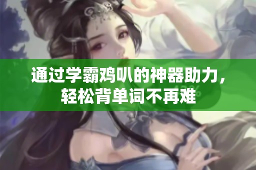 通过学霸鸡叭的神器助力，轻松背单词不再难