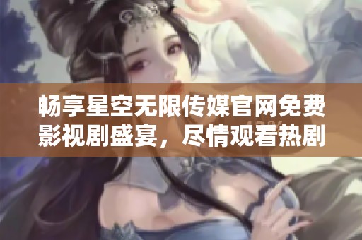 畅享星空无限传媒官网免费影视剧盛宴，尽情观看热剧！