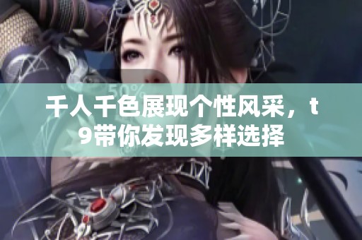 千人千色展现个性风采，t9带你发现多样选择
