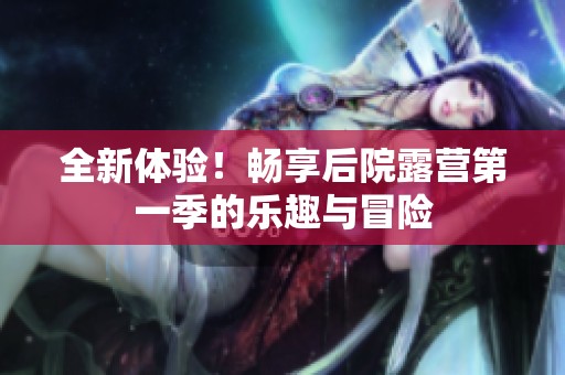 全新体验！畅享后院露营第一季的乐趣与冒险