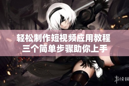 轻松制作短视频应用教程 三个简单步骤助你上手