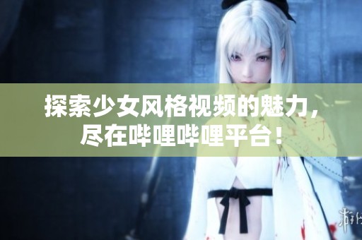 探索少女风格视频的魅力，尽在哔哩哔哩平台！