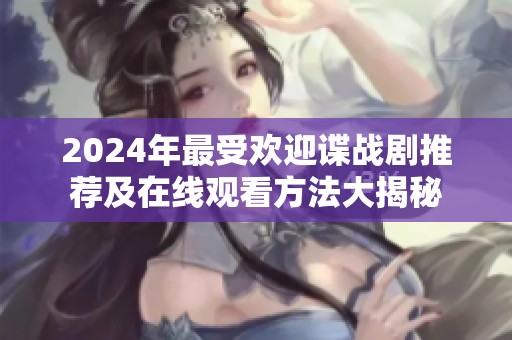 2024年最受欢迎谍战剧推荐及在线观看方法大揭秘