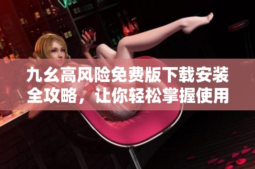 九幺高风险免费版下载安装全攻略，让你轻松掌握使用技巧