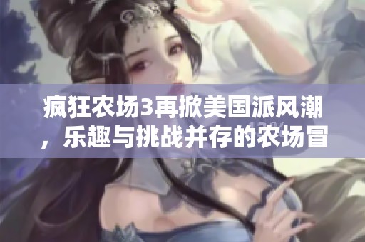 疯狂农场3再掀美国派风潮，乐趣与挑战并存的农场冒险！