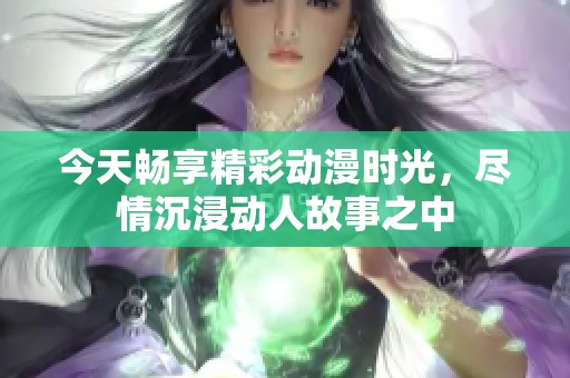 今天畅享精彩动漫时光，尽情沉浸动人故事之中
