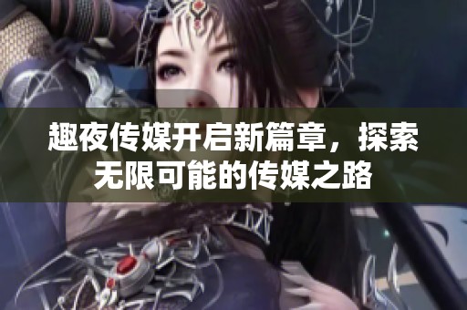 趣夜传媒开启新篇章，探索无限可能的传媒之路