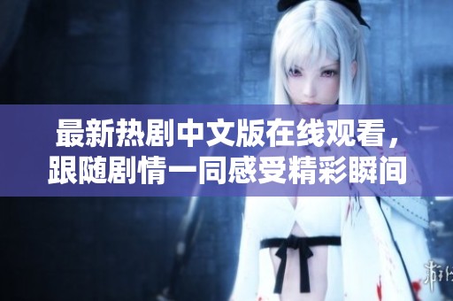最新热剧中文版在线观看，跟随剧情一同感受精彩瞬间