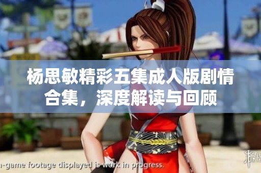杨思敏精彩五集成人版剧情合集，深度解读与回顾