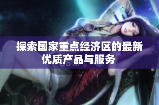 探索国家重点经济区的最新优质产品与服务 
