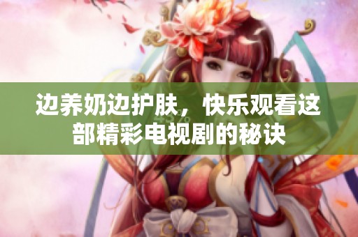 边养奶边护肤，快乐观看这部精彩电视剧的秘诀