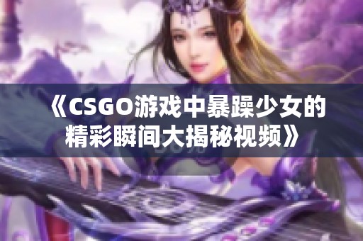 《CSGO游戏中暴躁少女的精彩瞬间大揭秘视频》